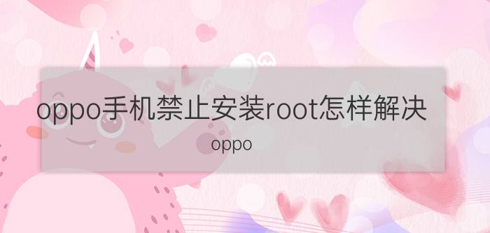 oppo手机禁止安装root怎样解决 oppo a57t为什么不能root？